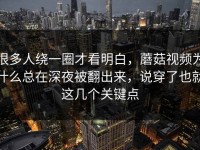 很多人绕一圈才看明白，蘑菇视频为什么总在深夜被翻出来，说穿了也就这几个关键点