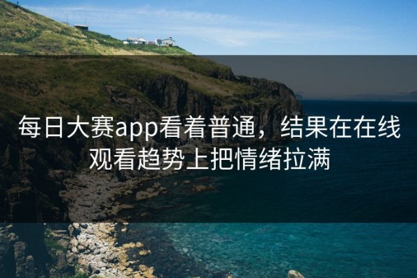 每日大赛app看着普通，结果在在线观看趋势上把情绪拉满