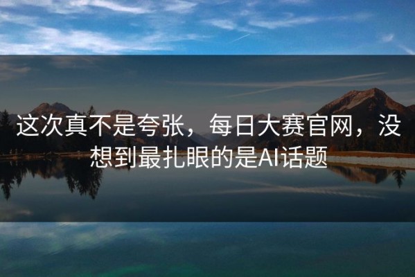 这次真不是夸张，每日大赛官网，没想到最扎眼的是AI话题