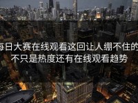 每日大赛在线观看这回让人绷不住的，不只是热度还有在线观看趋势