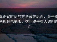 真正省时间的方法藏在后面，关于蘑菇视频电脑版，这回终于有人讲明白了