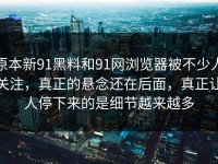 原本新91黑料和91网浏览器被不少人关注，真正的悬念还在后面，真正让人停下来的是细节越来越多