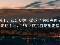 关于，蘑菇视频下载这个词看完再决定也不迟，很多人就是在这里走偏