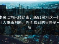 本来以为已经结束，新91黑料这一轮让人重新判断，外面看到的只是第一层