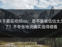 关于蘑菇视频ios：是不是被低估太久了？不夸张地说确实值得细看