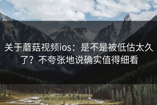 关于蘑菇视频ios：是不是被低估太久了？不夸张地说确实值得细看