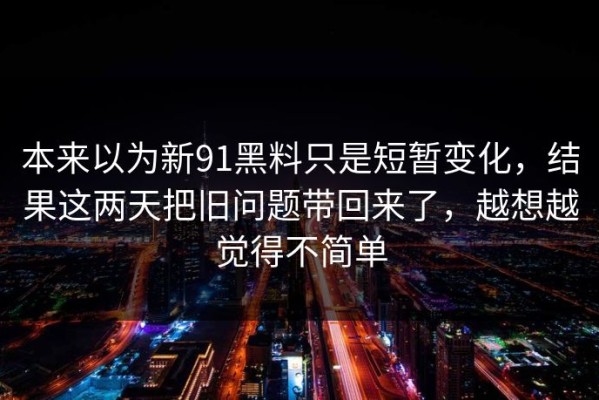 本来以为新91黑料只是短暂变化，结果这两天把旧问题带回来了，越想越觉得不简单