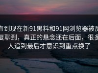直到现在新91黑料和91网浏览器被反复聊到，真正的悬念还在后面，很多人追到最后才意识到重点换了
