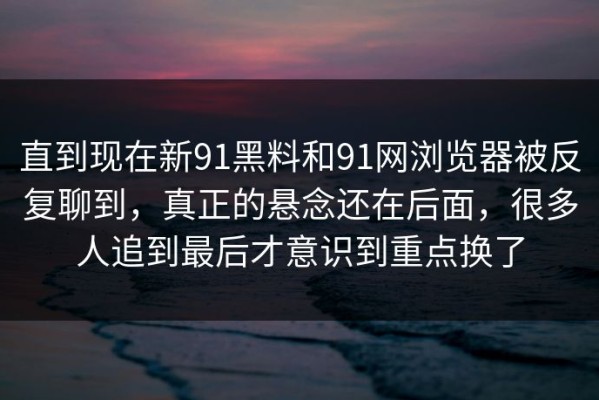 直到现在新91黑料和91网浏览器被反复聊到，真正的悬念还在后面，很多人追到最后才意识到重点换了