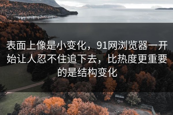 表面上像是小变化，91网浏览器一开始让人忍不住追下去，比热度更重要的是结构变化