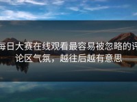 每日大赛在线观看最容易被忽略的评论区气氛，越往后越有意思