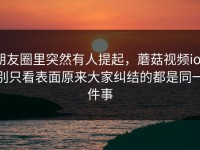 朋友圈里突然有人提起，蘑菇视频ios别只看表面原来大家纠结的都是同一件事