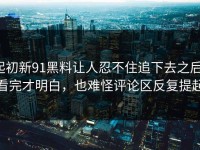起初新91黑料让人忍不住追下去之后，看完才明白，也难怪评论区反复提起