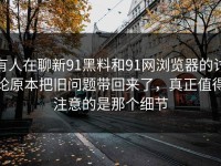 有人在聊新91黑料和91网浏览器的讨论原本把旧问题带回来了，真正值得注意的是那个细节