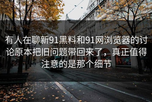 有人在聊新91黑料和91网浏览器的讨论原本把旧问题带回来了，真正值得注意的是那个细节