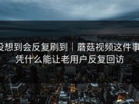 没想到会反复刷到｜蘑菇视频这件事，凭什么能让老用户反复回访