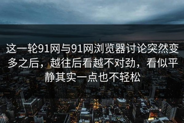 这一轮91网与91网浏览器讨论突然变多之后，越往后看越不对劲，看似平静其实一点也不轻松