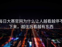 每日大赛官网为什么让人越看越停不下来，越往后看越有东西