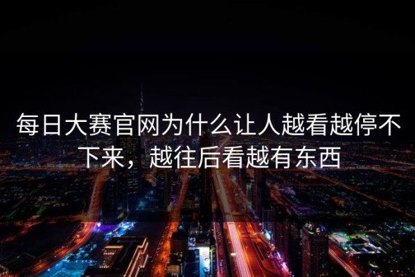 每日大赛官网为什么让人越看越停不下来，越往后看越有东西