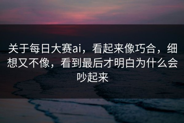关于每日大赛ai，看起来像巧合，细想又不像，看到最后才明白为什么会吵起来