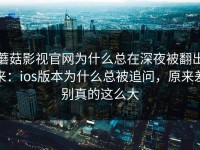 蘑菇影视官网为什么总在深夜被翻出来：ios版本为什么总被追问，原来差别真的这么大
