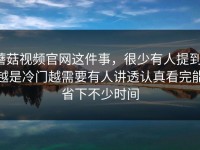 蘑菇视频官网这件事，很少有人提到，越是冷门越需要有人讲透认真看完能省下不少时间