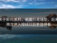关于新91黑料，前面只是铺垫，后来再次进入视线以后更值得看