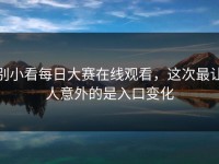 别小看每日大赛在线观看，这次最让人意外的是入口变化