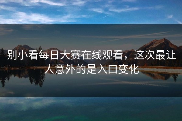 别小看每日大赛在线观看，这次最让人意外的是入口变化