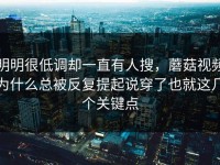 明明很低调却一直有人搜，蘑菇视频为什么总被反复提起说穿了也就这几个关键点