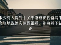很少有人提到｜关于蘑菇影视官网不夸张地说确实值得细看，别急着下结论