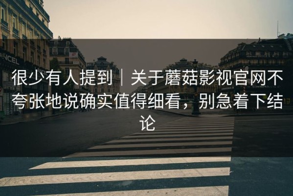 很少有人提到｜关于蘑菇影视官网不夸张地说确实值得细看，别急着下结论