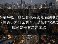 不是夸张，蘑菇影视在线观看到底靠不靠谱，为什么总有人深夜翻它说到底还是细节决定体验