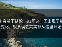 别急着下结论，91网这一回出现了新变化，很多误会其实都从这里开始