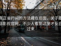 真正省时间的方法藏在后面，关于蘑菇影视官网，不少人看到这里才反应过来