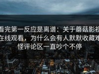 看完第一反应是离谱：关于蘑菇影视在线观看，为什么会有人默默收藏难怪评论区一直吵个不停