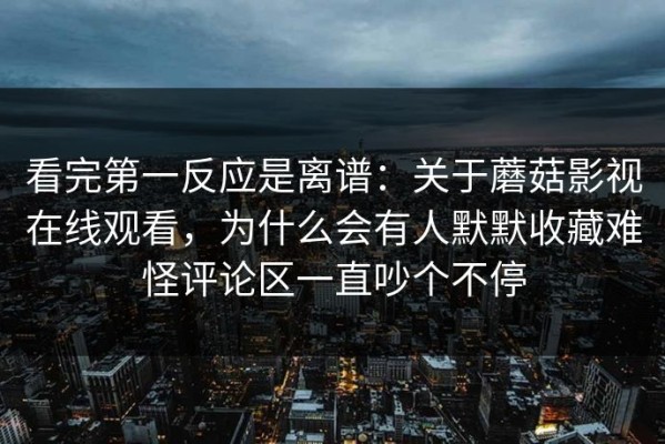 看完第一反应是离谱：关于蘑菇影视在线观看，为什么会有人默默收藏难怪评论区一直吵个不停