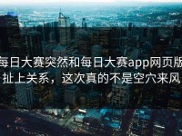 每日大赛突然和每日大赛app网页版扯上关系，这次真的不是空穴来风