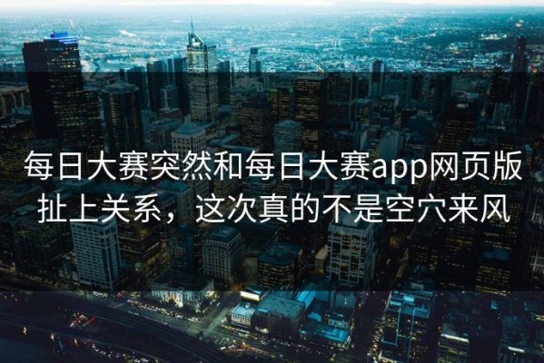 每日大赛突然和每日大赛app网页版扯上关系，这次真的不是空穴来风