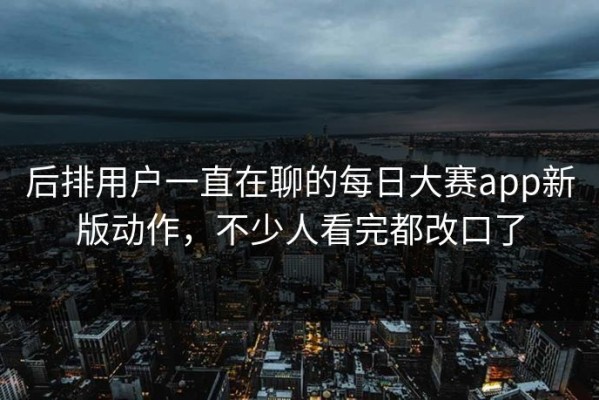 后排用户一直在聊的每日大赛app新版动作，不少人看完都改口了