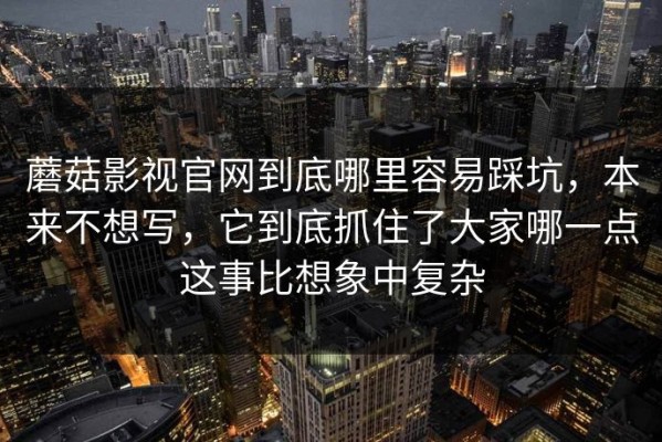 蘑菇影视官网到底哪里容易踩坑，本来不想写，它到底抓住了大家哪一点这事比想象中复杂