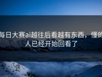 每日大赛ai越往后看越有东西，懂的人已经开始回看了