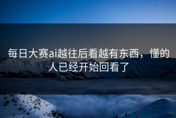 每日大赛ai越往后看越有东西，懂的人已经开始回看了