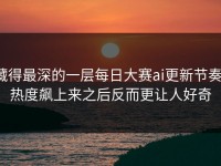 藏得最深的一层每日大赛ai更新节奏，热度飙上来之后反而更让人好奇