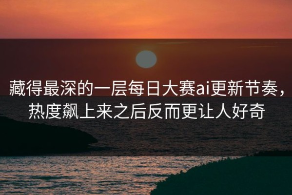 藏得最深的一层每日大赛ai更新节奏，热度飙上来之后反而更让人好奇
