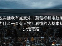 说实话我有点意外｜蘑菇视频电脑版为什么一直有人搜？看懂的人基本都少走弯路