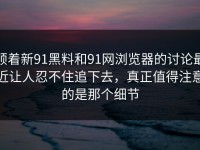 顺着新91黑料和91网浏览器的讨论最近让人忍不住追下去，真正值得注意的是那个细节