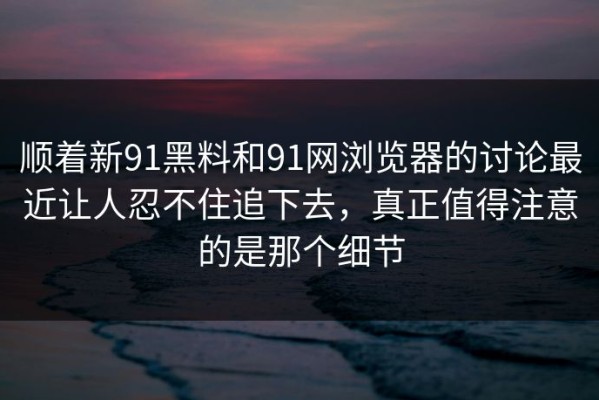 顺着新91黑料和91网浏览器的讨论最近让人忍不住追下去，真正值得注意的是那个细节