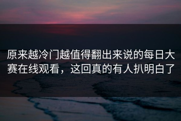 原来越冷门越值得翻出来说的每日大赛在线观看，这回真的有人扒明白了