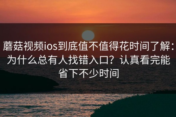 蘑菇视频ios到底值不值得花时间了解：为什么总有人找错入口？认真看完能省下不少时间
